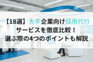 【18選】大手企業向け採用代行サービスを徹底比較！選ぶ際の4つのポイントも解説